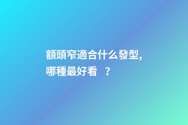 額頭窄適合什么發型,哪種最好看？